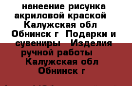 нанеение рисунка акриловой краской - Калужская обл., Обнинск г. Подарки и сувениры » Изделия ручной работы   . Калужская обл.,Обнинск г.